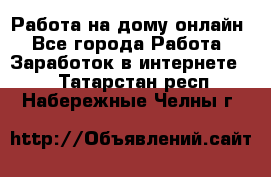 Работа на дому-онлайн - Все города Работа » Заработок в интернете   . Татарстан респ.,Набережные Челны г.